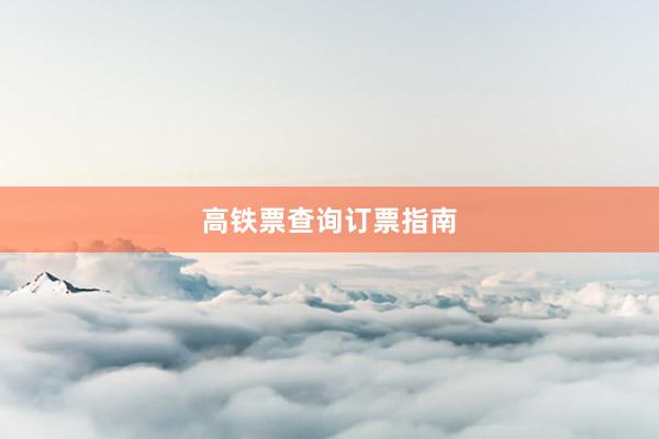 高铁票查询订票指南