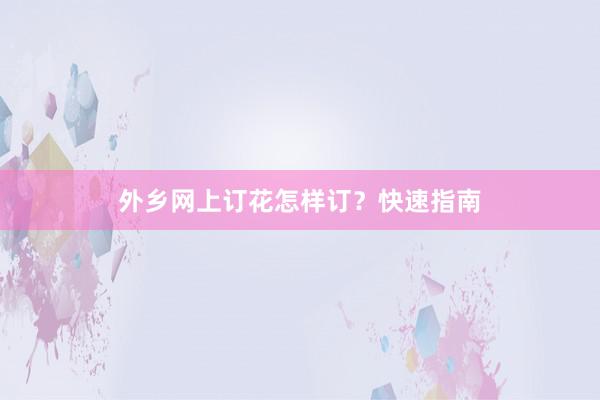 外乡网上订花怎样订？快速指南
